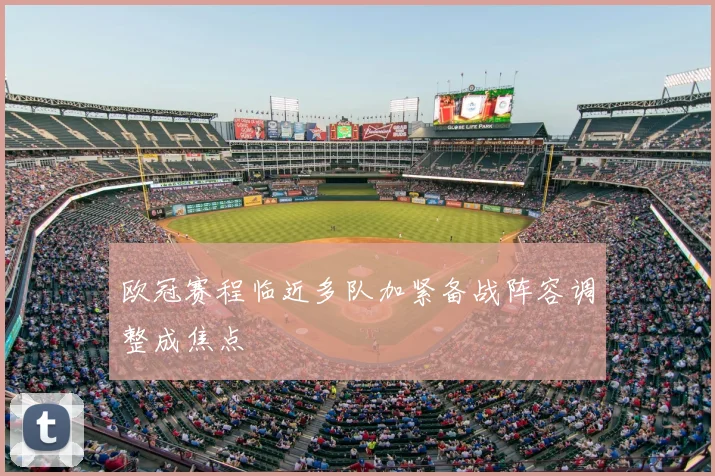 欧冠赛程临近多队加紧备战阵容调整成焦点