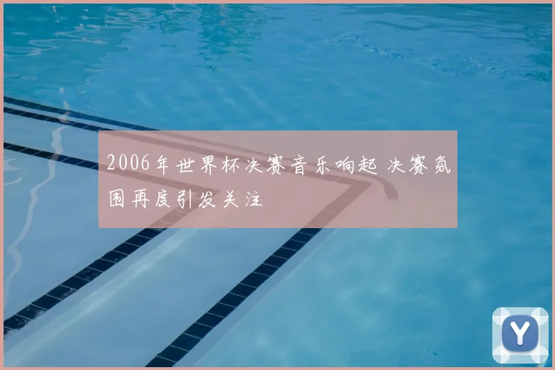 2006年世界杯决赛音乐响起 决赛氛围再度引发关注