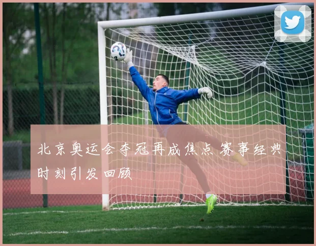 北京奥运会夺冠再成焦点 赛事经典时刻引发回顾