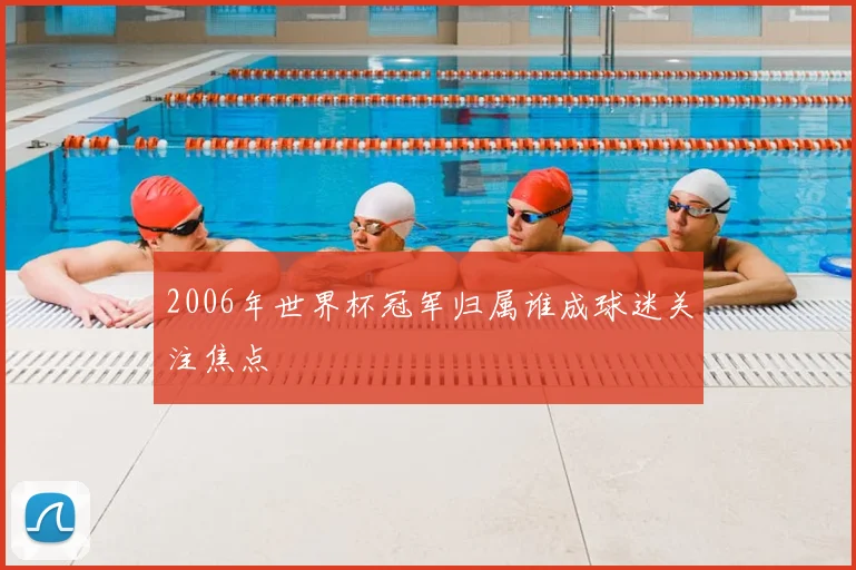 2006年世界杯冠军归属谁成球迷关注焦点