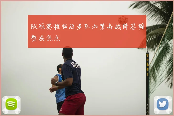 欧冠赛程临近多队加紧备战阵容调整成焦点