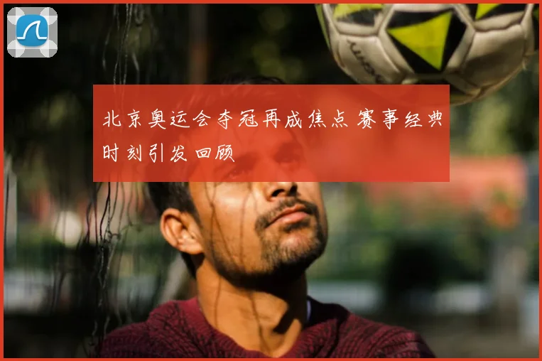 北京奥运会夺冠再成焦点 赛事经典时刻引发回顾
