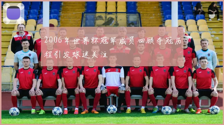 2006年世界杯冠军成员回顾夺冠历程引发球迷关注
